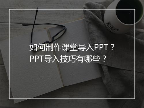 如何制作课堂导入PPT？PPT导入技巧有哪些？