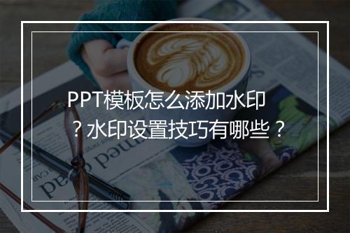 PPT模板怎么添加水印?水印设置技巧有哪些?