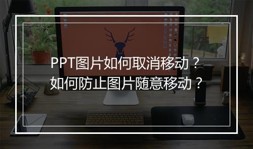 PPT图片如何取消移动？如何防止图片随意移动？