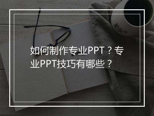 如何制作专业PPT？专业PPT技巧有哪些？