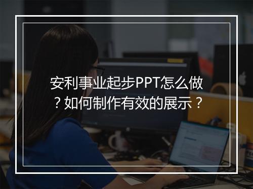 安利事业起步PPT怎么做？如何制作有效的展示？
