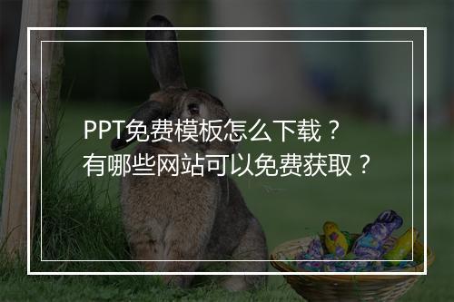 PPT免费模板怎么下载？有哪些网站可以免费获取？