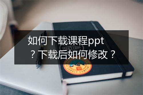 如何下载课程ppt？下载后如何修改？