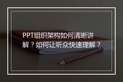PPT组织架构如何清晰讲解？如何让听众快速理解？