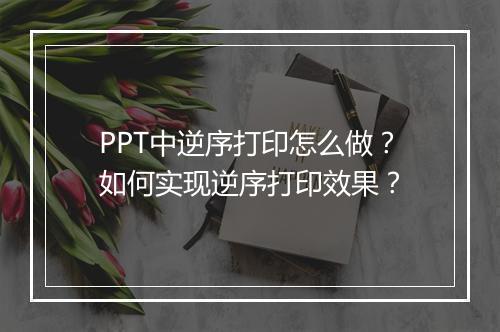 PPT中逆序打印怎么做？如何实现逆序打印效果？