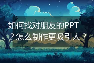 如何找对朋友的PPT？怎么制作更吸引人？