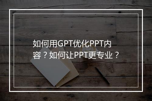 如何用GPT优化PPT内容?如何让PPT更专业?