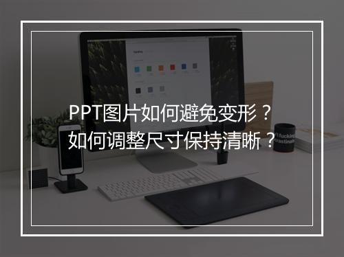 PPT图片如何避免变形？如何调整尺寸保持清晰？