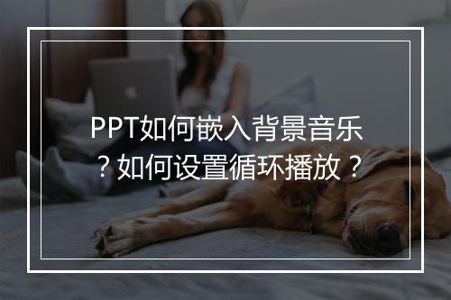 PPT如何嵌入背景音乐?如何设置循环播放?