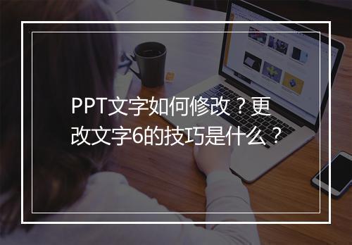 PPT文字如何修改？更改文字6的技巧是什么？