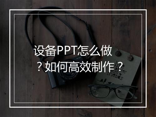 设备PPT怎么做？如何高效制作？