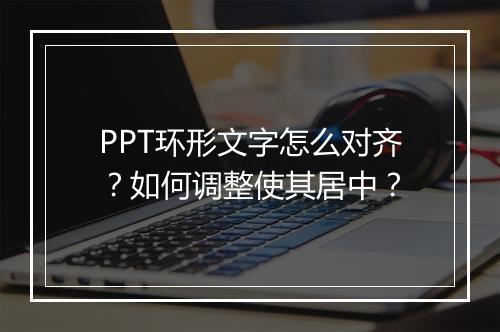 PPT环形文字怎么对齐？如何调整使其居中？