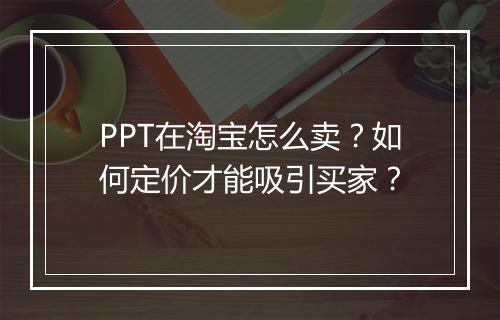 PPT在淘宝怎么卖？如何定价才能吸引买家？