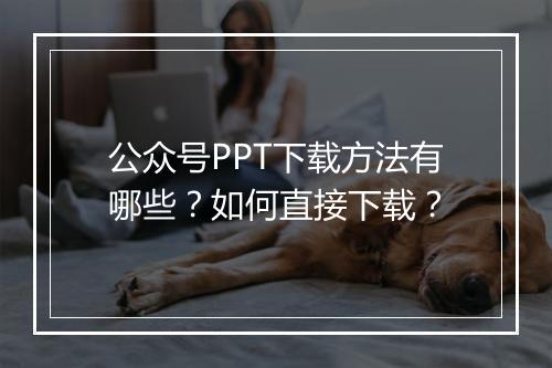 公众号PPT下载方法有哪些？如何直接下载？