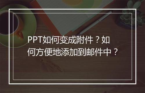 PPT如何变成附件？如何方便地添加到邮件中？