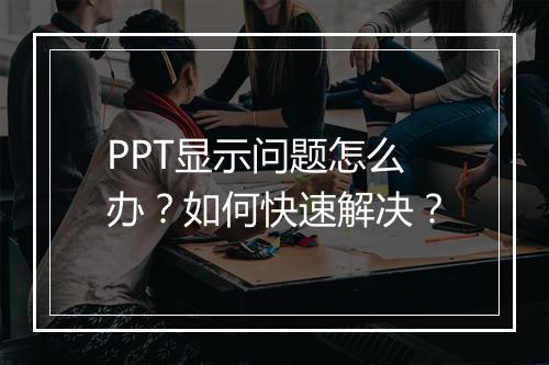 PPT显示问题怎么办？如何快速解决？