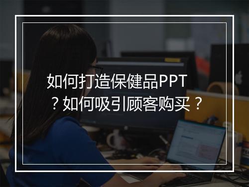 如何打造保健品PPT？如何吸引顾客购买？