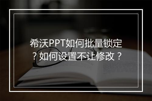 希沃PPT如何批量锁定？如何设置不让修改？
