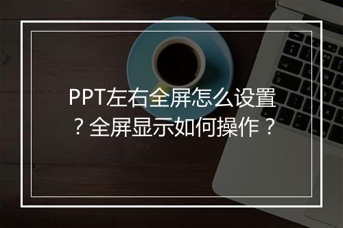 PPT左右全屏怎么设置？全屏显示如何操作？