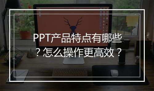 PPT产品特点有哪些？怎么操作更高效？