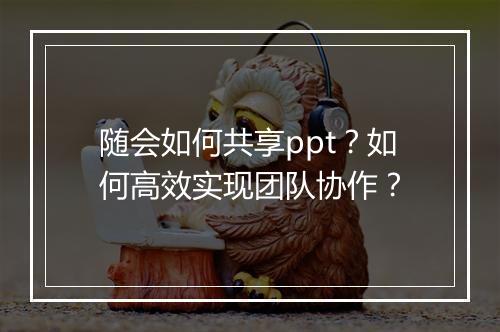 随会如何共享ppt？如何高效实现团队协作？