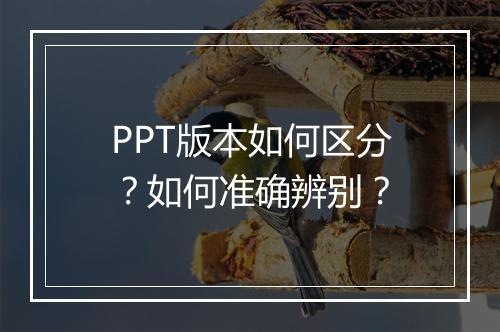 PPT版本如何区分？如何准确辨别？