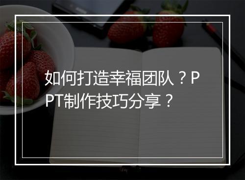 如何打造幸福团队？PPT制作技巧分享？