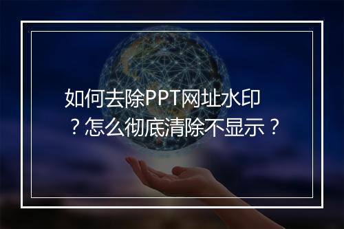 如何去除PPT网址水印？怎么彻底清除不显示？