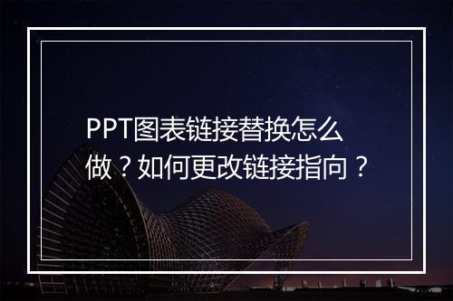 PPT图表链接替换怎么做？如何更改链接指向？