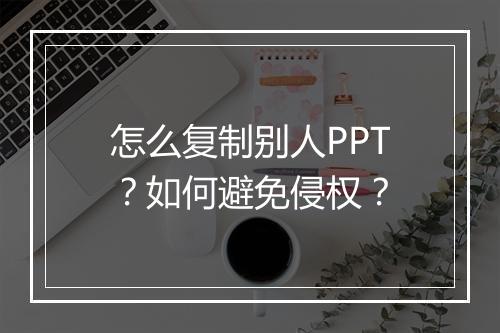 怎么复制别人PPT？如何避免侵权？
