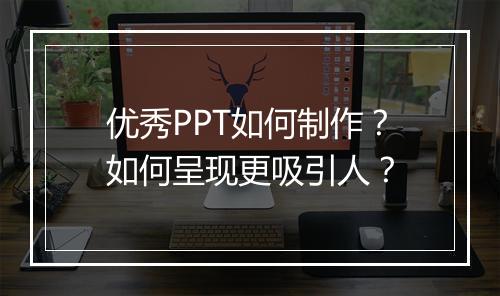 优秀PPT如何制作？如何呈现更吸引人？