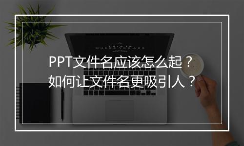 PPT文件名应该怎么起？如何让文件名更吸引人？