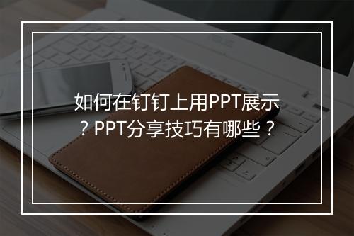 如何在钉钉上用PPT展示？PPT分享技巧有哪些？