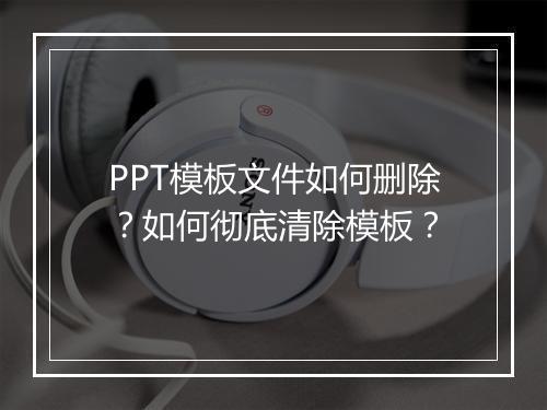 PPT模板文件如何删除？如何彻底清除模板？