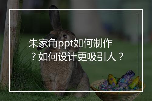 朱家角ppt如何制作？如何设计更吸引人？