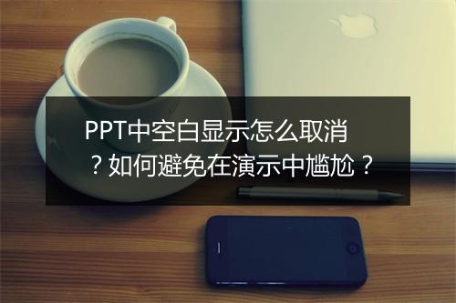 PPT中空白显示怎么取消？如何避免在演示中尴尬？