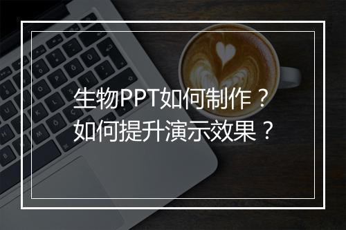 生物PPT如何制作？如何提升演示效果？