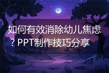 如何有效消除幼儿焦虑？PPT制作技巧分享