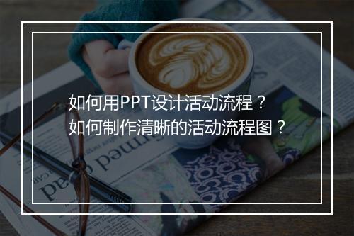 如何用PPT设计活动流程?如何制作清晰的活动流程图?