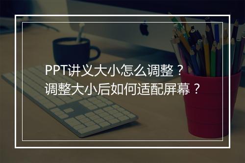 PPT讲义大小怎么调整？调整大小后如何适配屏幕？