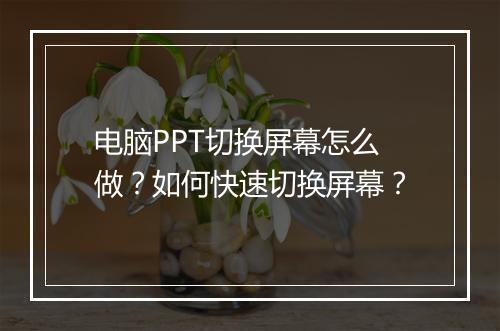 电脑PPT切换屏幕怎么做？如何快速切换屏幕？