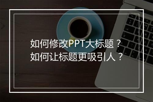 如何修改PPT大标题？如何让标题更吸引人？