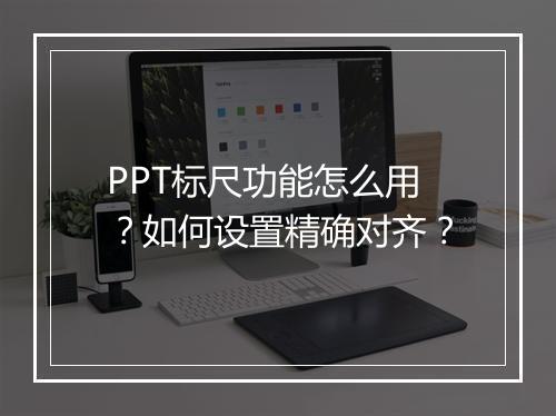 PPT标尺功能怎么用？如何设置精确对齐？