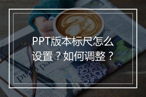 PPT版本标尺怎么设置？如何调整？