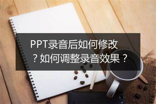 PPT录音后如何修改？如何调整录音效果？