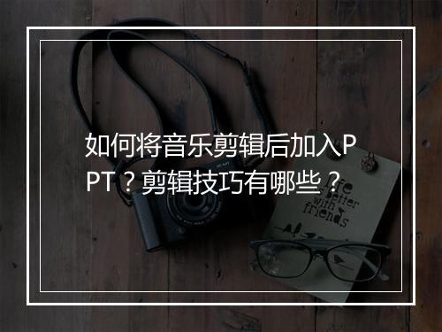 如何将音乐剪辑后加入PPT？剪辑技巧有哪些？