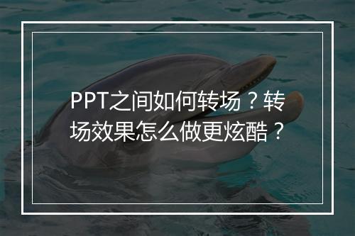 PPT之间如何转场？转场效果怎么做更炫酷？