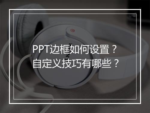 PPT边框如何设置？自定义技巧有哪些？