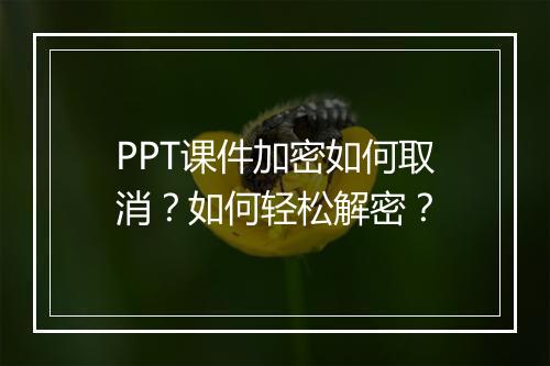 PPT课件加密如何取消？如何轻松解密？