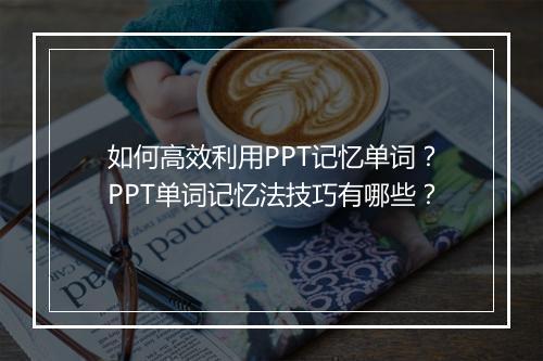 如何高效利用PPT记忆单词？PPT单词记忆法技巧有哪些？